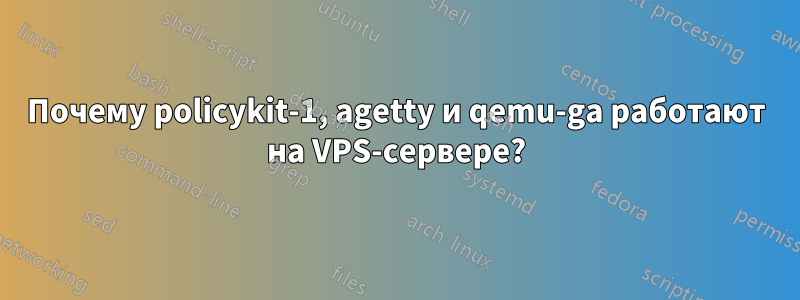 Почему policykit-1, agetty и qemu-ga работают на VPS-сервере?