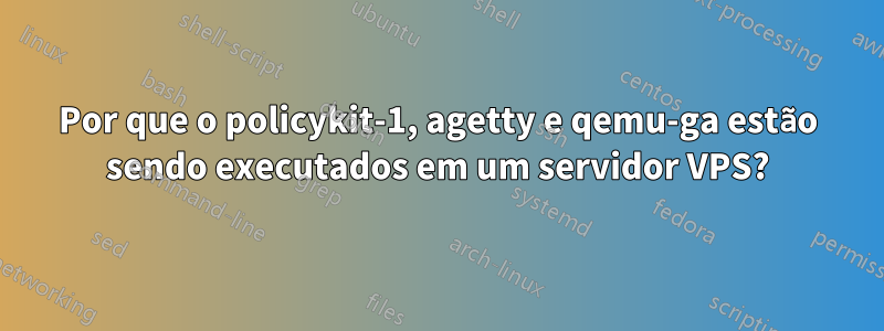 Por que o policykit-1, agetty e qemu-ga estão sendo executados em um servidor VPS?