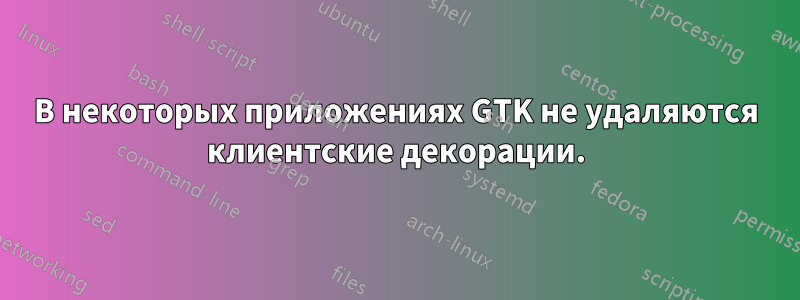В некоторых приложениях GTK не удаляются клиентские декорации.
