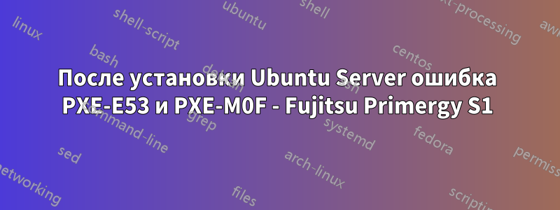 После установки Ubuntu Server ошибка PXE-E53 и PXE-M0F - Fujitsu Primergy S1