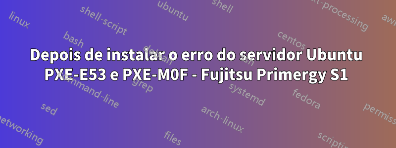 Depois de instalar o erro do servidor Ubuntu PXE-E53 e PXE-M0F - Fujitsu Primergy S1