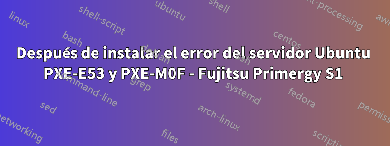 Después de instalar el error del servidor Ubuntu PXE-E53 y PXE-M0F - Fujitsu Primergy S1