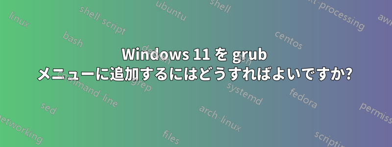 Windows 11 を grub メニューに追加するにはどうすればよいですか?