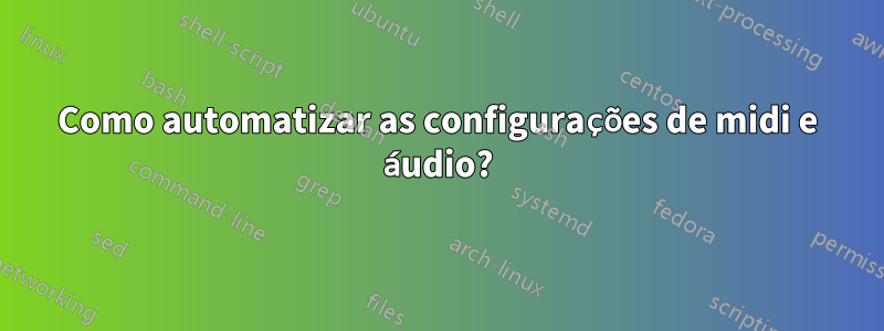 Como automatizar as configurações de midi e áudio?