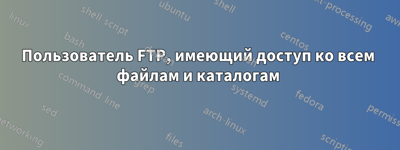 Пользователь FTP, имеющий доступ ко всем файлам и каталогам