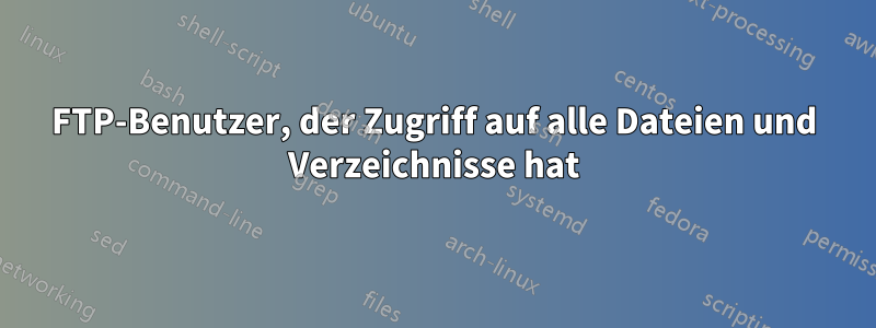 FTP-Benutzer, der Zugriff auf alle Dateien und Verzeichnisse hat