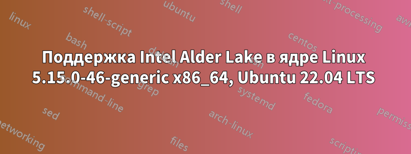 Поддержка Intel Alder Lake в ядре Linux 5.15.0-46-generic x86_64, Ubuntu 22.04 LTS