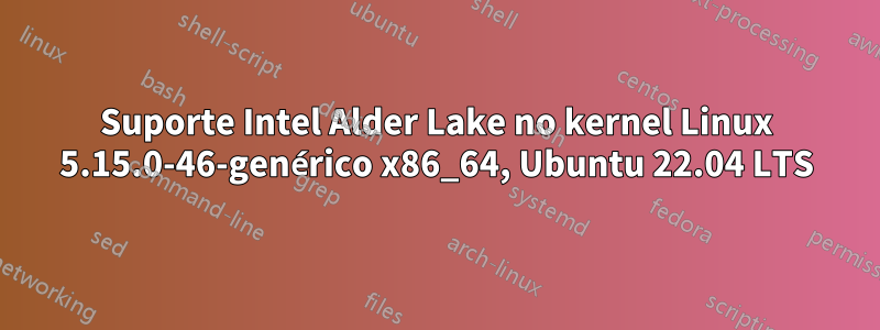 Suporte Intel Alder Lake no kernel Linux 5.15.0-46-genérico x86_64, Ubuntu 22.04 LTS