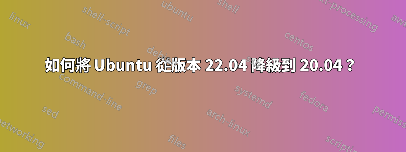 如何將 Ubuntu 從版本 22.04 降級到 20.04？