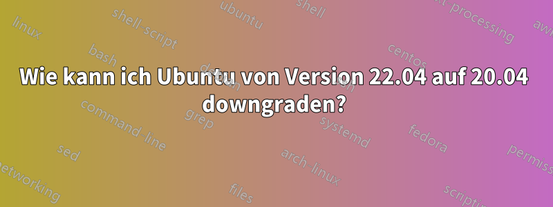 Wie kann ich Ubuntu von Version 22.04 auf 20.04 downgraden?