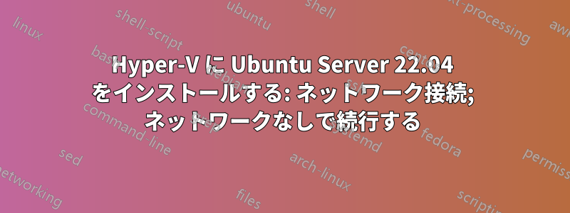 Hyper-V に Ubuntu Server 22.04 をインストールする: ネットワーク接続; ネットワークなしで続行する