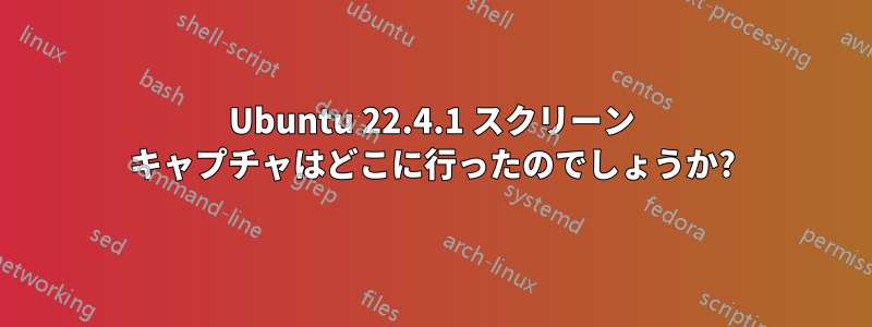 Ubuntu 22.4.1 スクリーン キャプチャはどこに行ったのでしょうか?
