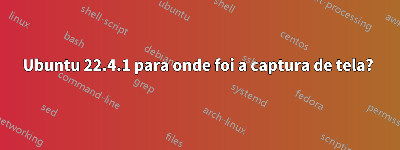 Ubuntu 22.4.1 para onde foi a captura de tela?