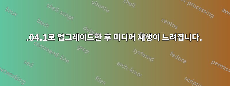 22.04.1로 업그레이드한 후 미디어 재생이 느려집니다.