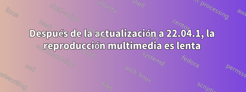 Después de la actualización a 22.04.1, la reproducción multimedia es lenta