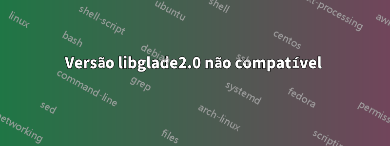 Versão libglade2.0 não compatível