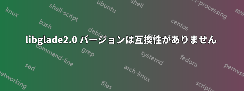 libglade2.0 バージョンは互換性がありません