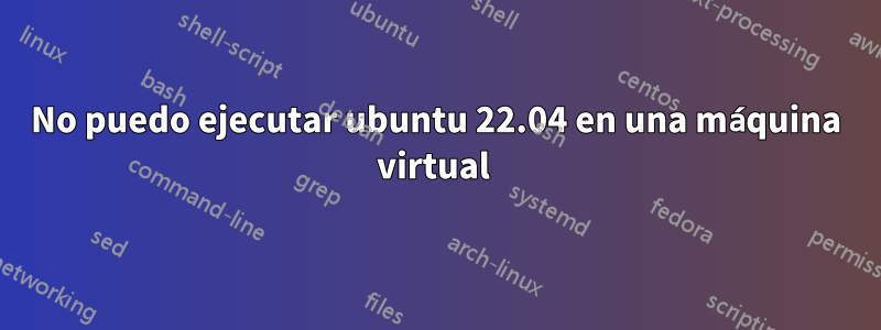 No puedo ejecutar ubuntu 22.04 en una máquina virtual