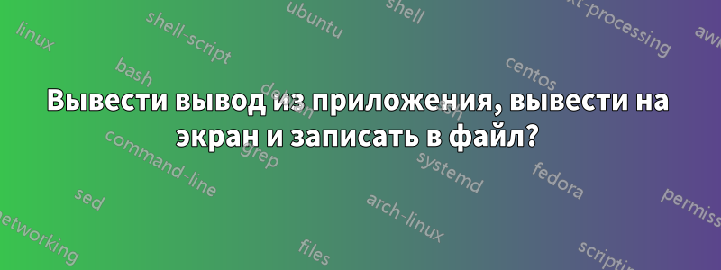 Вывести вывод из приложения, вывести на экран и записать в файл?