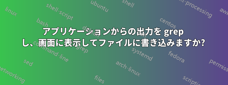 アプリケーションからの出力を grep し、画面に表示してファイルに書き込みますか?