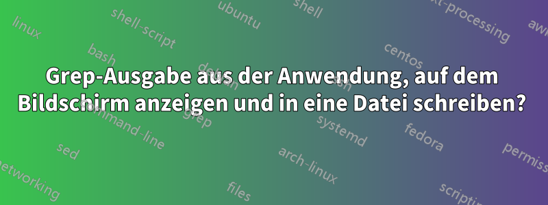 Grep-Ausgabe aus der Anwendung, auf dem Bildschirm anzeigen und in eine Datei schreiben?