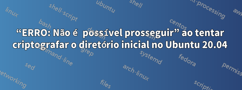“ERRO: Não é possível prosseguir” ao tentar criptografar o diretório inicial no Ubuntu 20.04