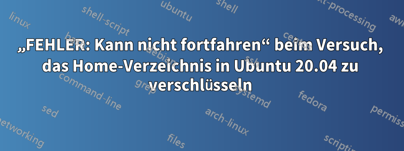 „FEHLER: Kann nicht fortfahren“ beim Versuch, das Home-Verzeichnis in Ubuntu 20.04 zu verschlüsseln
