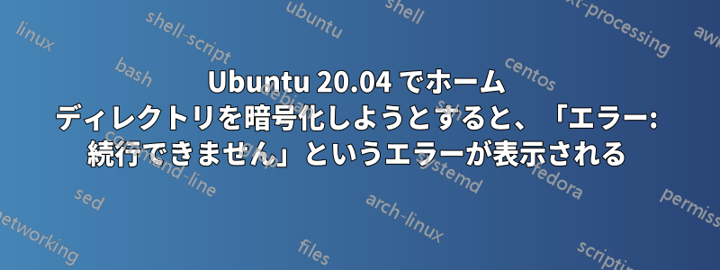Ubuntu 20.04 でホーム ディレクトリを暗号化しようとすると、「エラー: 続行できません」というエラーが表示される
