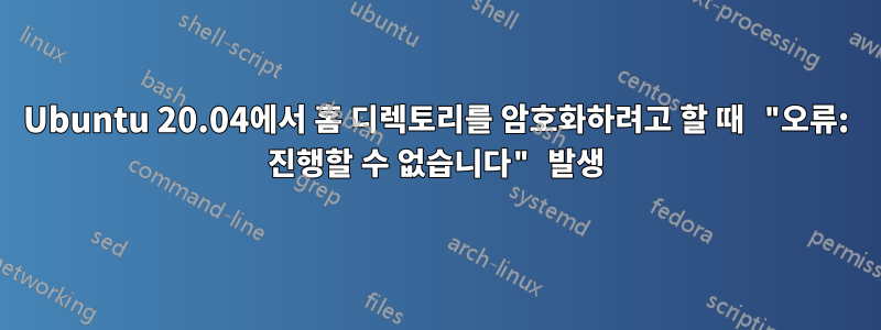 Ubuntu 20.04에서 홈 디렉토리를 암호화하려고 할 때 "오류: 진행할 수 없습니다" 발생
