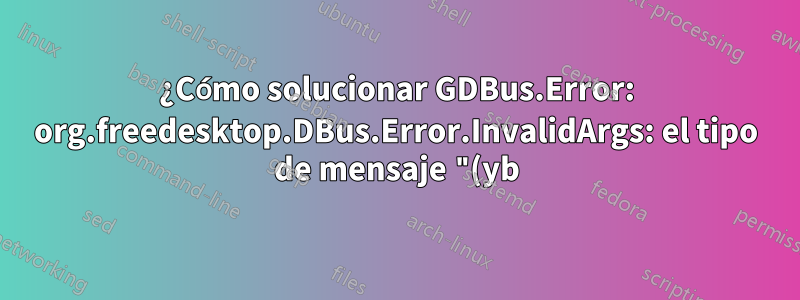 ¿Cómo solucionar GDBus.Error: org.freedesktop.DBus.Error.InvalidArgs: el tipo de mensaje "(yb)" no coincide con el tipo esperado "(b)"?