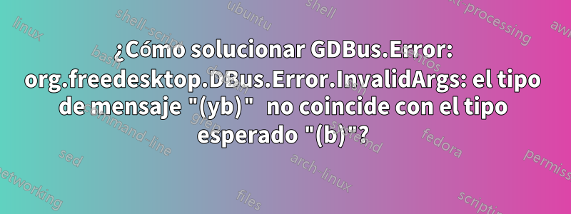 ¿Cómo solucionar GDBus.Error: org.freedesktop.DBus.Error.InvalidArgs: el tipo de mensaje "(yb)" no coincide con el tipo esperado "(b)"?