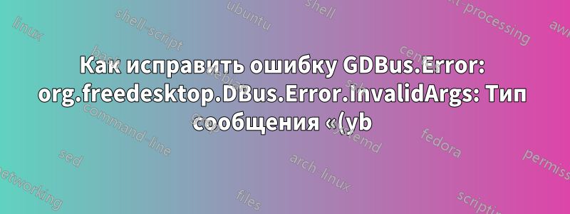 Как исправить ошибку GDBus.Error: org.freedesktop.DBus.Error.InvalidArgs: Тип сообщения «(yb)» не соответствует ожидаемому типу «(b)»?