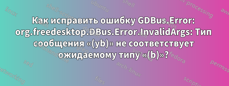 Как исправить ошибку GDBus.Error: org.freedesktop.DBus.Error.InvalidArgs: Тип сообщения «(yb)» не соответствует ожидаемому типу «(b)»?