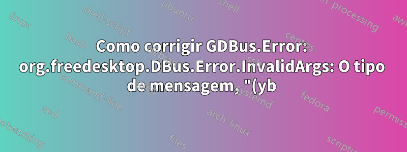 Como corrigir GDBus.Error: org.freedesktop.DBus.Error.InvalidArgs: O tipo de mensagem, "(yb)" não corresponde ao tipo esperado "(b)"?