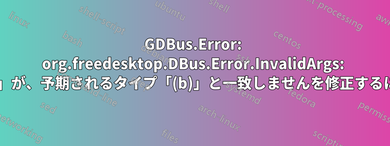 GDBus.Error: org.freedesktop.DBus.Error.InvalidArgs: メッセージのタイプ「(yb)」が、予期されるタイプ「(b)」と一致しませんを修正するにはどうすればよいですか?