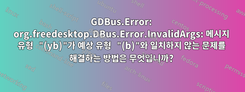 GDBus.Error: org.freedesktop.DBus.Error.InvalidArgs: 메시지 유형 "(yb)"가 예상 유형 "(b)"와 일치하지 않는 문제를 해결하는 방법은 무엇입니까?