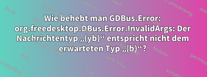 Wie behebt man GDBus.Error: org.freedesktop.DBus.Error.InvalidArgs: Der Nachrichtentyp „(yb)“ entspricht nicht dem erwarteten Typ „(b)“?