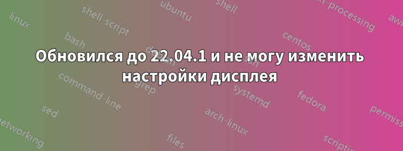 Обновился до 22.04.1 и не могу изменить настройки дисплея