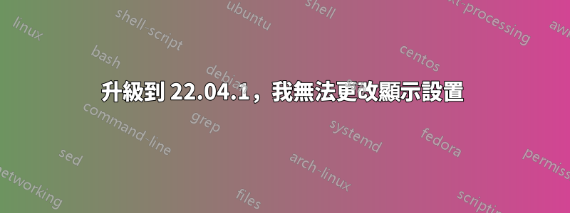 升級到 22.04.1，我無法更改顯示設置