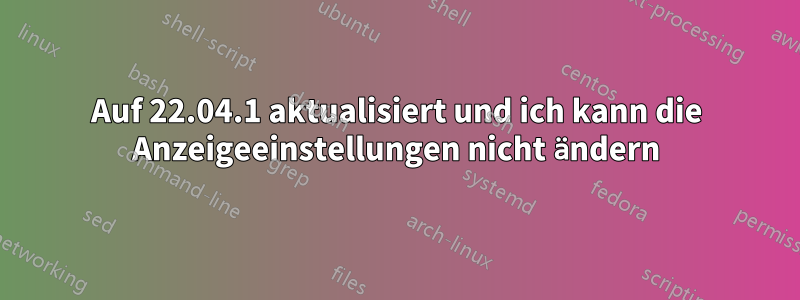 Auf 22.04.1 aktualisiert und ich kann die Anzeigeeinstellungen nicht ändern