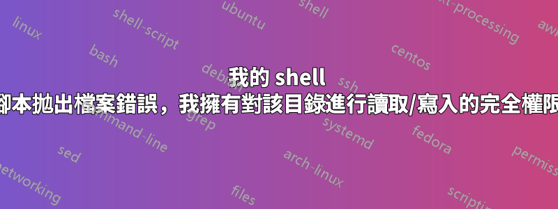 我的 shell 腳本拋出檔案錯誤，我擁有對該目錄進行讀取/寫入的完全權限