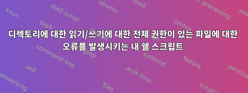 디렉토리에 대한 읽기/쓰기에 대한 전체 권한이 있는 파일에 대한 오류를 발생시키는 내 쉘 스크립트
