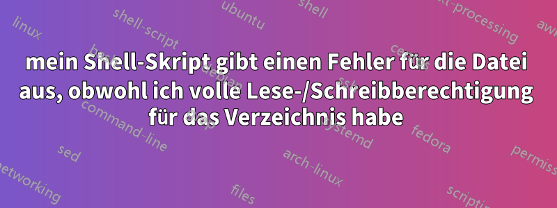mein Shell-Skript gibt einen Fehler für die Datei aus, obwohl ich volle Lese-/Schreibberechtigung für das Verzeichnis habe