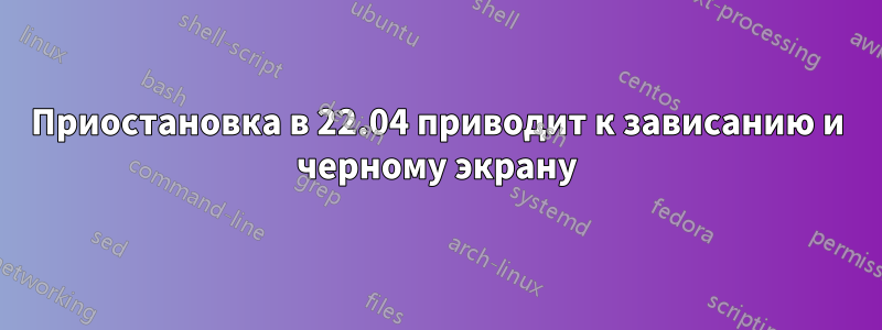 Приостановка в 22.04 приводит к зависанию и черному экрану