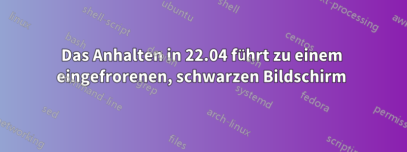 Das Anhalten in 22.04 führt zu einem eingefrorenen, schwarzen Bildschirm