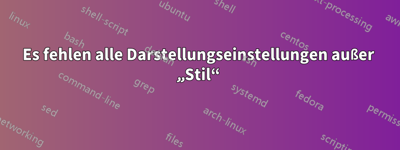Es fehlen alle Darstellungseinstellungen außer „Stil“