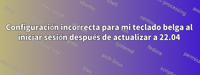 Configuración incorrecta para mi teclado belga al iniciar sesión después de actualizar a 22.04