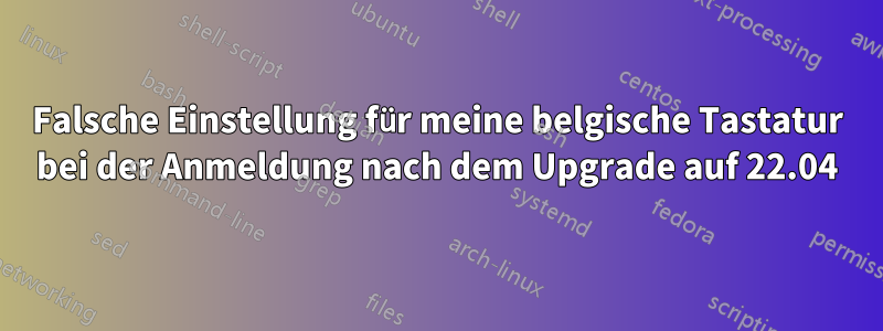 Falsche Einstellung für meine belgische Tastatur bei der Anmeldung nach dem Upgrade auf 22.04
