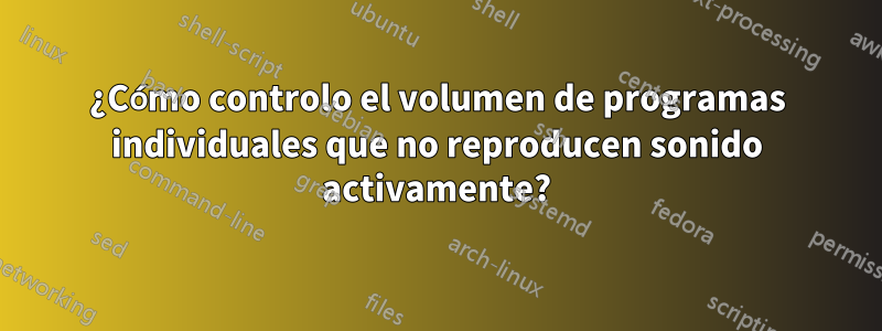 ¿Cómo controlo el volumen de programas individuales que no reproducen sonido activamente?