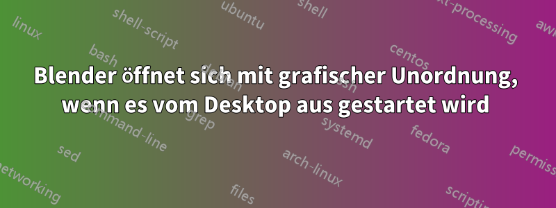 Blender öffnet sich mit grafischer Unordnung, wenn es vom Desktop aus gestartet wird